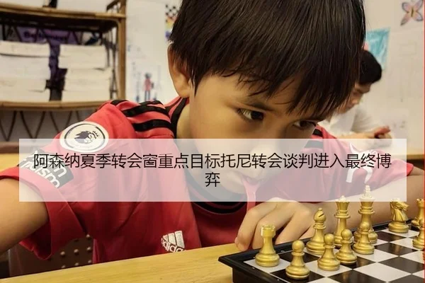 阿森纳夏季转会窗重点目标托尼转会谈判进入最终博弈