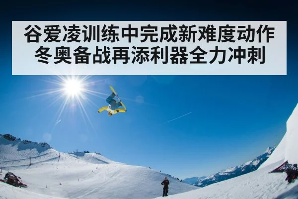 谷爱凌训练中完成新难度动作 冬奥备战再添利器全力冲刺