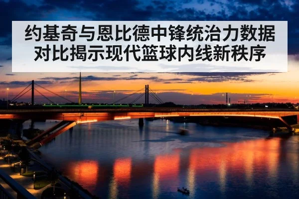 约基奇与恩比德中锋统治力数据对比揭示现代篮球内线新秩序